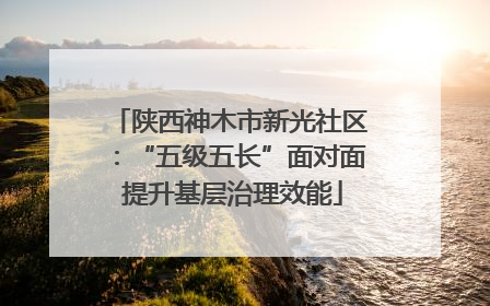 陕西神木市新光社区：“五级五长”面对面 提升基层治理效能