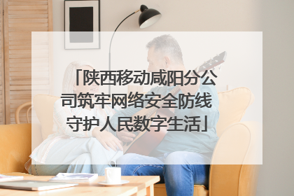 陕西移动咸阳分公司筑牢网络安全防线守护人民数字生活