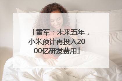 雷军：未来五年，小米预计再投入2000亿研发费用