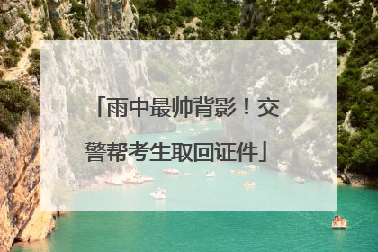 雨中最帅背影！交警帮考生取回证件