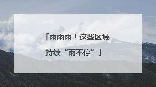 雨雨雨！这些区域持续“雨不停”