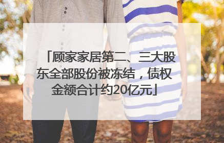 顾家家居第二、三大股东全部股份被冻结，债权金额合计约20亿元