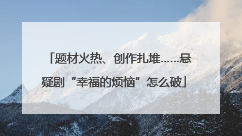 题材火热、创作扎堆……悬疑剧“幸福的烦恼”怎么破