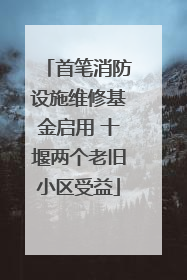 首笔消防设施维修基金启用 十堰两个老旧小区受益