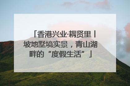 香港兴业·耦贤里丨坡地墅境实景，青山湖畔的“度假生活”