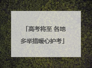 高考将至 各地多举措暖心护考