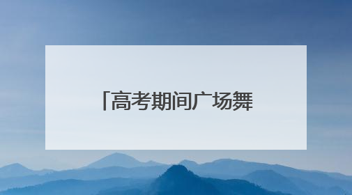 高考期间广场舞还能跳吗？多地发文明确：暂停