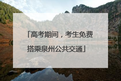 高考期间，考生免费搭乘泉州公共交通