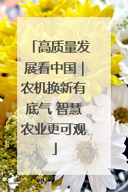 高质量发展看中国｜农机换新有底气 智慧农业更可观