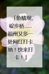 鱼鳞坝、碇步桥……福州又多一处网红打卡地！快来打卡！