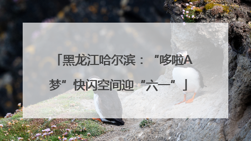 黑龙江哈尔滨：“哆啦A梦”快闪空间迎“六一”