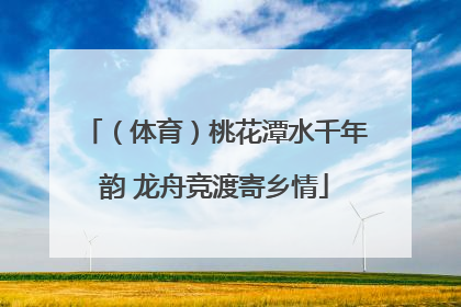 （体育）桃花潭水千年韵 龙舟竞渡寄乡情