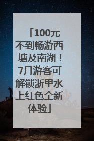 100元不到畅游西塘及南湖！7月游客可解锁浙里水上红色全新体验
