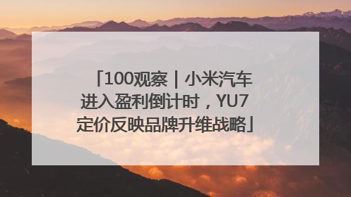 100观察｜小米汽车进入盈利倒计时，YU7定价反映品牌升维战略