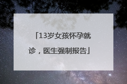 13岁女孩怀孕就诊，医生强制报告