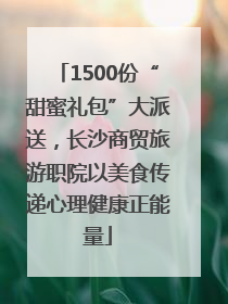 1500份“甜蜜礼包”大派送，长沙商贸旅游职院以美食传递心理健康正能量