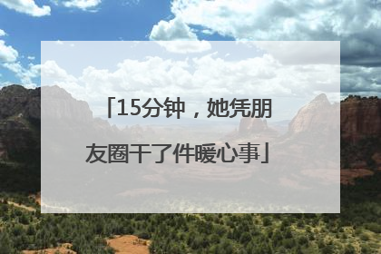 15分钟，她凭朋友圈干了件暖心事