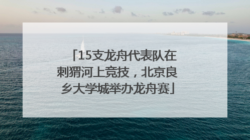15支龙舟代表队在刺猬河上竞技，北京良乡大学城举办龙舟赛