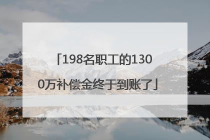 198名职工的1300万补偿金终于到账了