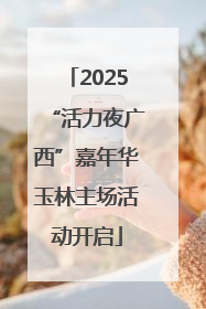 2025“活力夜广西”嘉年华玉林主场活动开启