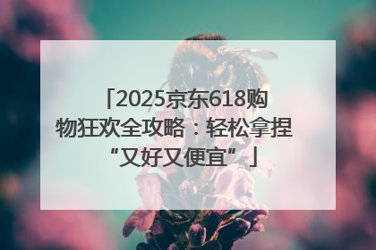 2025京东618购物狂欢全攻略：轻松拿捏 “又好又便宜”