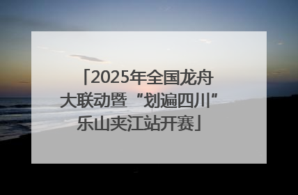 2025年全国龙舟大联动暨“划遍四川”乐山夹江站开赛
