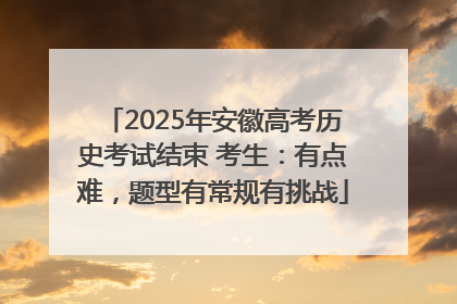 2025年安徽高考历史考试结束 考生：有点难，题型有常规有挑战