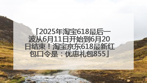 2025年淘宝618最后一波从6月11日开始到6月20日结束！淘宝京东618最新红包口令是：优惠礼包855