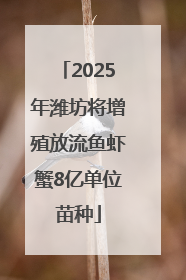2025年潍坊将增殖放流鱼虾蟹8亿单位苗种