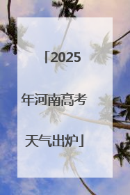 2025年河南高考天气出炉