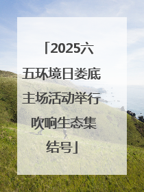 2025六五环境日娄底主场活动举行 吹响生态集结号
