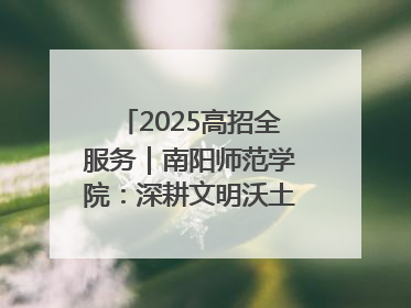 2025高招全服务｜南阳师范学院：深耕文明沃土 铸就育人丰碑