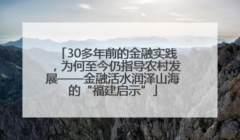 30多年前的金融实践，为何至今仍指导农村发展——金融活水润泽山海的“福建启示”