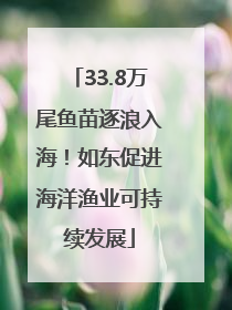 33.8万尾鱼苗逐浪入海！如东促进海洋渔业可持续发展