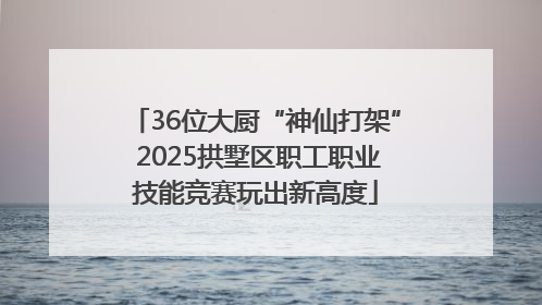 36位大厨“神仙打架” 2025拱墅区职工职业技能竞赛玩出新高度