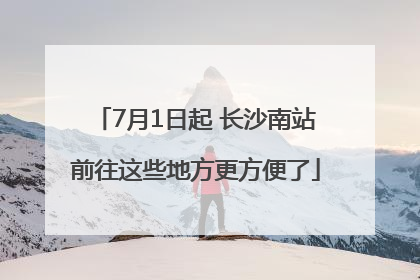 7月1日起 长沙南站前往这些地方更方便了
