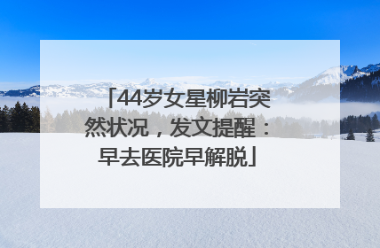 44岁女星柳岩突然状况，发文提醒：早去医院早解脱