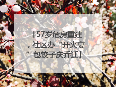 57岁危房重建，社区办“开火宴”包饺子庆乔迁