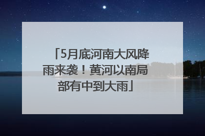 5月底河南大风降雨来袭！黄河以南局部有中到大雨