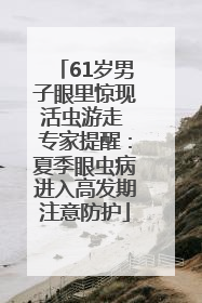 61岁男子眼里惊现活虫游走 专家提醒：夏季眼虫病进入高发期注意防护