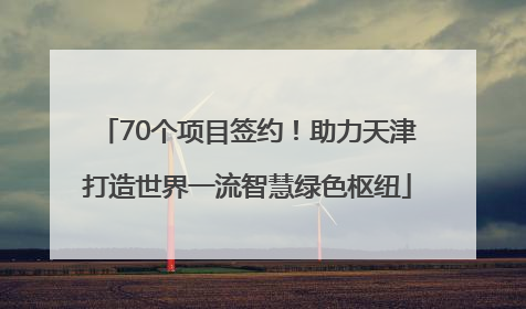 70个项目签约！助力天津打造世界一流智慧绿色枢纽