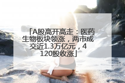A股高开高走：医药生物板块领涨，两市成交近1.3万亿元，4120股收涨