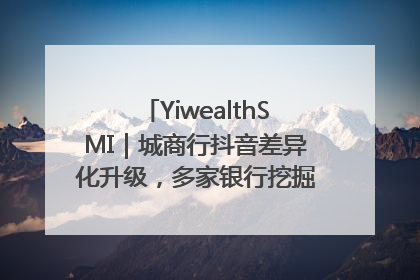 YiwealthSMI｜城商行抖音差异化升级，多家银行挖掘自身特色出圈！